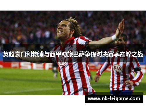 英超豪门利物浦与西甲劲旅巴萨争锋对决赛季巅峰之战