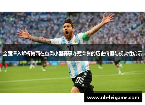全面深入解析梅西在各类小型赛事夺冠荣誉的历史价值与现实性启示