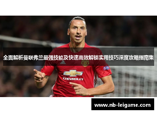 全面解析曼联弗兰最强技能及快速高效解锁实用技巧深度攻略指南集