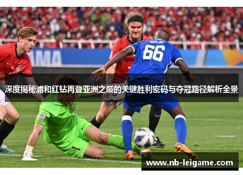 深度揭秘浦和红钻再登亚洲之巅的关键胜利密码与夺冠路径解析全景