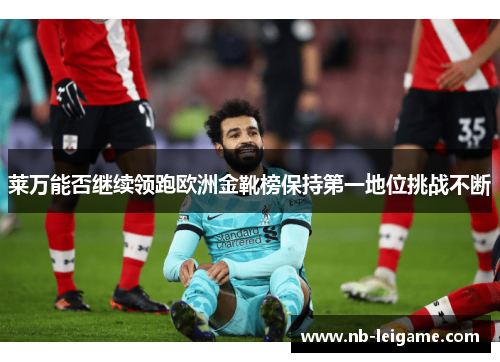 莱万能否继续领跑欧洲金靴榜保持第一地位挑战不断