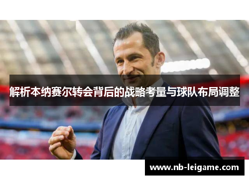 解析本纳赛尔转会背后的战略考量与球队布局调整