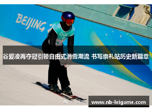 谷爱凌再夺冠引领自由式滑雪潮流 书写崇礼站历史新篇章