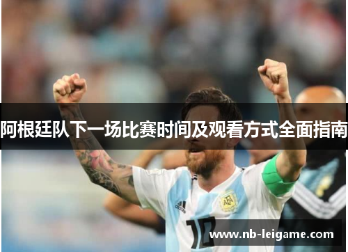 阿根廷队下一场比赛时间及观看方式全面指南