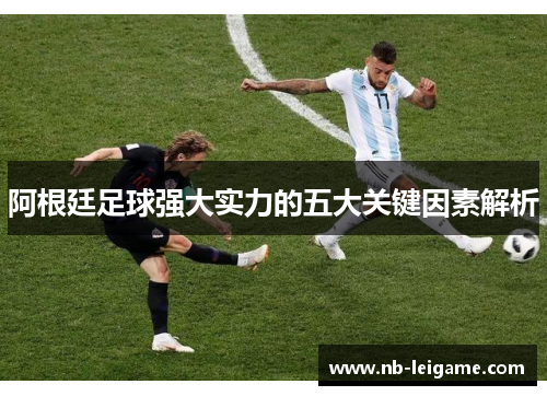 阿根廷足球强大实力的五大关键因素解析