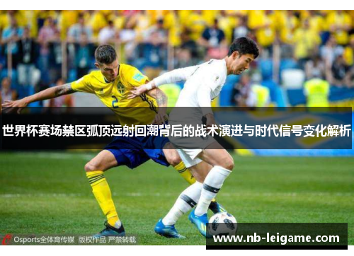 世界杯赛场禁区弧顶远射回潮背后的战术演进与时代信号变化解析