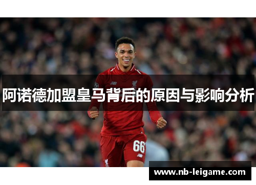 阿诺德加盟皇马背后的原因与影响分析