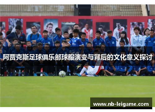 阿贾克斯足球俱乐部球服演变与背后的文化意义探讨