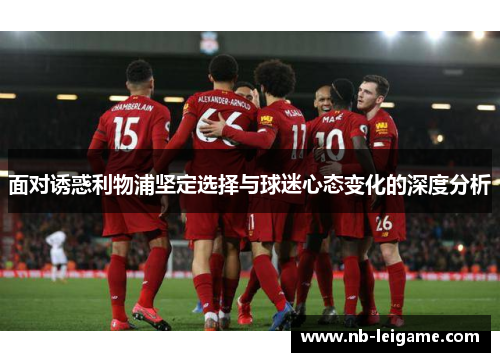 面对诱惑利物浦坚定选择与球迷心态变化的深度分析
