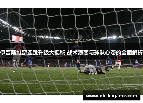 伊普斯维奇连跳升级大揭秘 战术演变与球队心态的全面解析