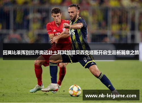 因莫比莱挥别拉齐奥远赴土耳其加盟贝西克塔斯开启生涯新篇章之旅