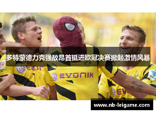 多特蒙德力克强敌昂首挺进欧冠决赛掀起激情风暴