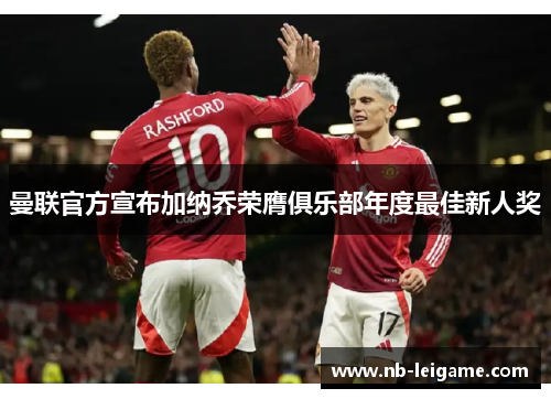 曼联官方宣布加纳乔荣膺俱乐部年度最佳新人奖