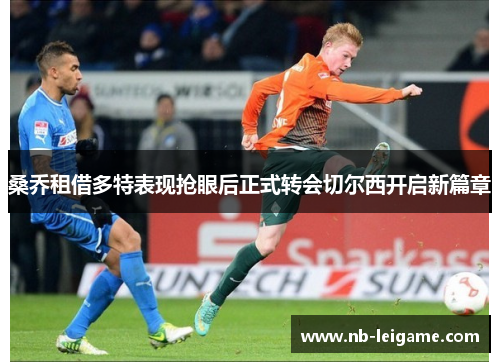 桑乔租借多特表现抢眼后正式转会切尔西开启新篇章