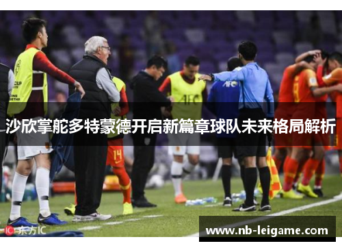 沙欣掌舵多特蒙德开启新篇章球队未来格局解析