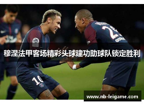 穆涅法甲客场精彩头球建功助球队锁定胜利