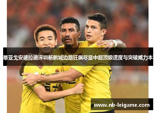 蒂亚戈安德拉德深圳新鹏城边路狂飙尽显中超顶级速度与突破威力本