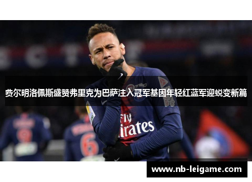 费尔明洛佩斯盛赞弗里克为巴萨注入冠军基因年轻红蓝军迎蜕变新篇