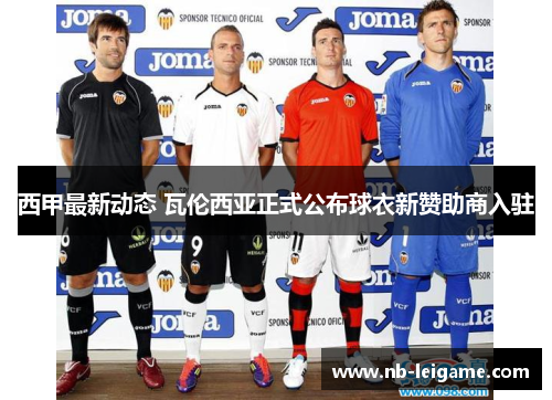 西甲最新动态 瓦伦西亚正式公布球衣新赞助商入驻