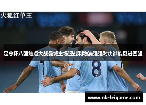 足总杯八强焦点大战曼城主场迎战利物浦强强对决谁能挺进四强