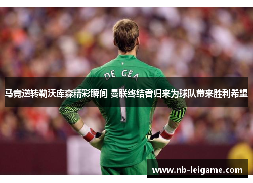马竞逆转勒沃库森精彩瞬间 曼联终结者归来为球队带来胜利希望